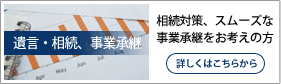 遺言・相続、事業継承∥相続対策、スムーズな事業継承をお考えの方 詳しくはこちらから